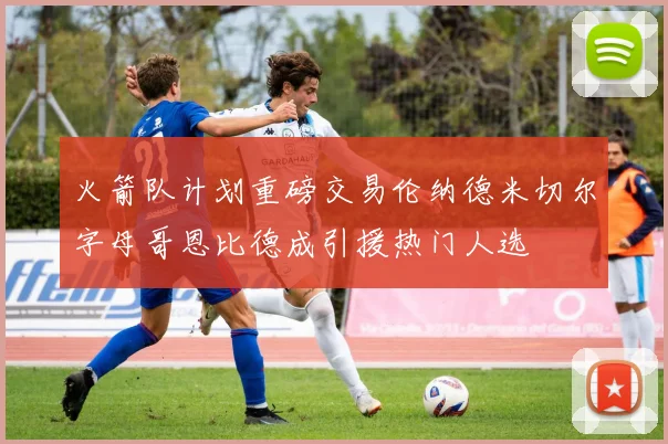 火箭队计划重磅交易伦纳德米切尔字母哥恩比德成引援热门人选
