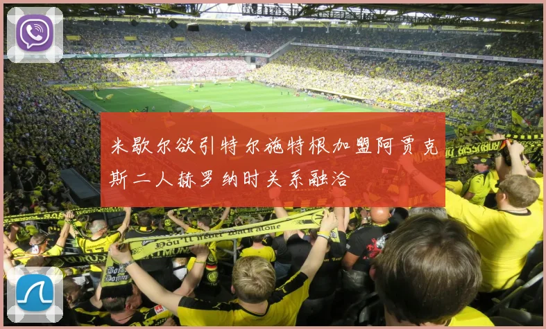 米歇尔欲引特尔施特根加盟阿贾克斯二人赫罗纳时关系融洽