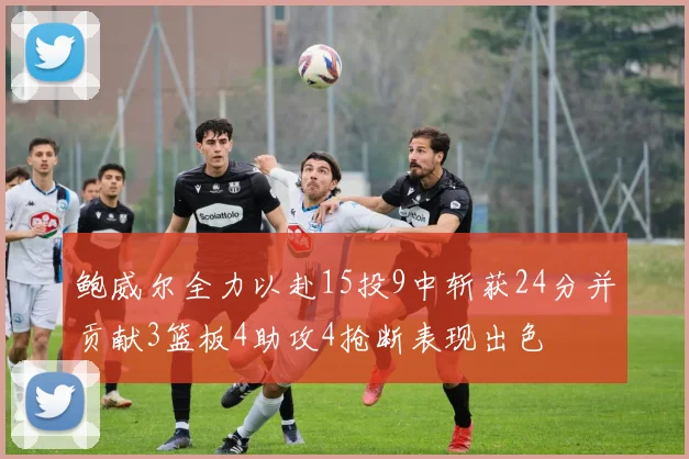 鲍威尔全力以赴15投9中斩获24分并贡献3篮板4助攻4抢断表现出色