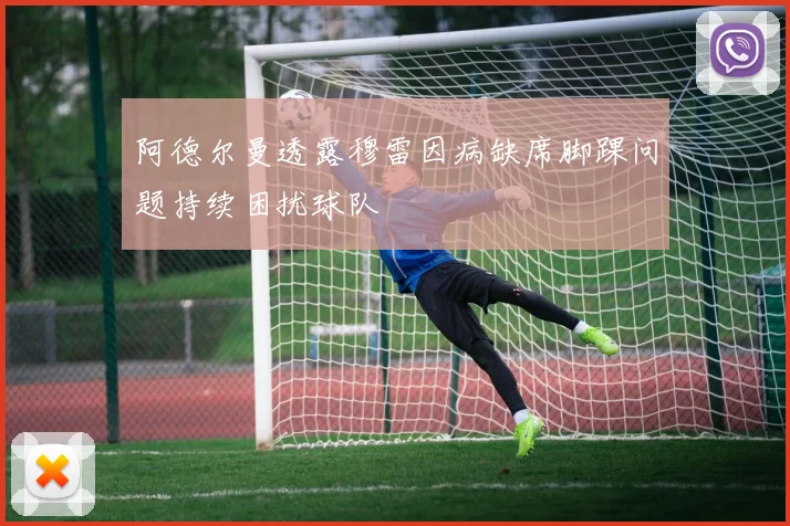 阿德尔曼透露穆雷因病缺席脚踝问题持续困扰球队