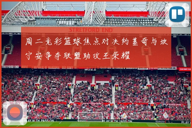 周二竞彩篮球焦点对决约基奇与坎宁安争夺联盟助攻王荣耀