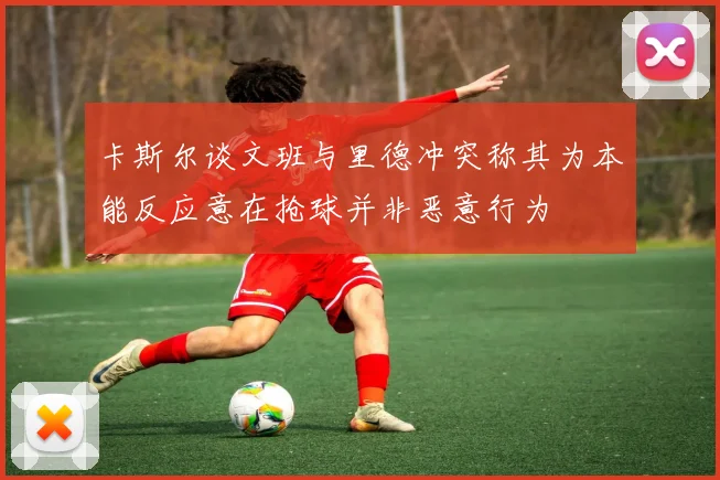 卡斯尔谈文班与里德冲突称其为本能反应意在抢球并非恶意行为
