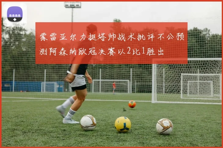 蒙雷亚尔力挺塔帅战术批评不公预测阿森纳欧冠决赛以2比1胜出