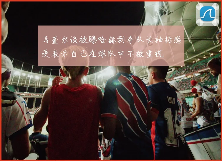 马奎尔谈被滕哈赫剥夺队长袖标感受表示自己在球队中不被重视